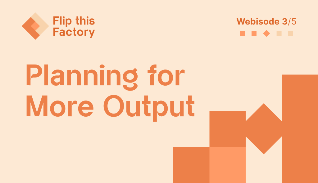 Title slide for 'Flip this Factory: Webisode 3/5 - Planning for More Output' with geometric shapes on a beige background, emphasizing efficiency and productivity.